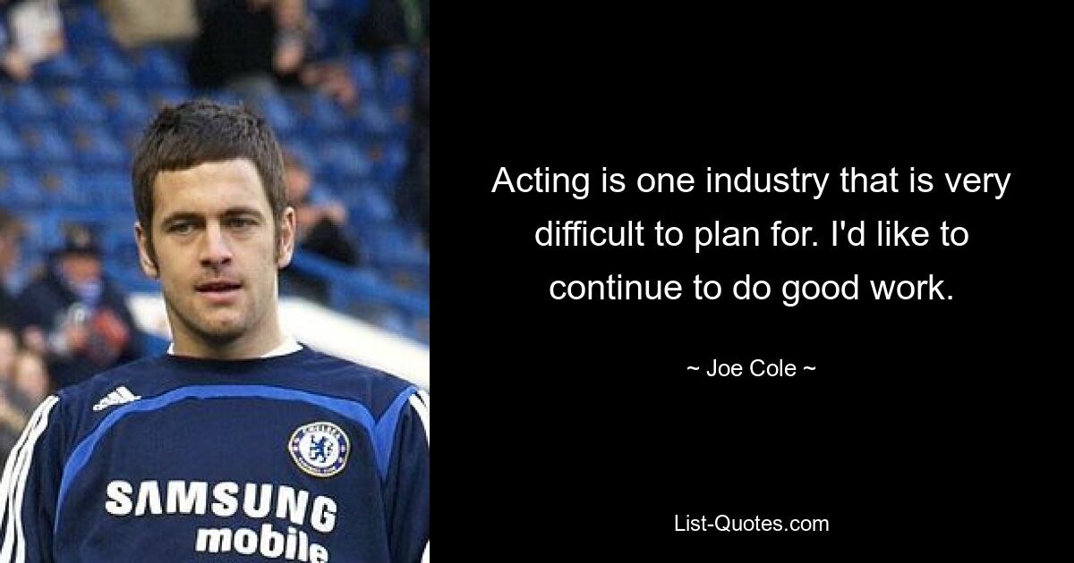 Acting is one industry that is very difficult to plan for. I'd like to continue to do good work. — © Joe Cole