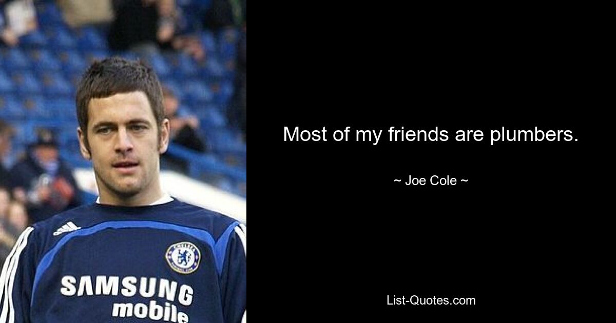 Most of my friends are plumbers. — © Joe Cole