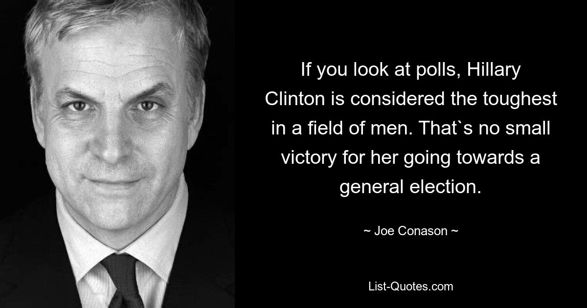 If you look at polls, Hillary Clinton is considered the toughest in a field of men. That`s no small victory for her going towards a general election. — © Joe Conason