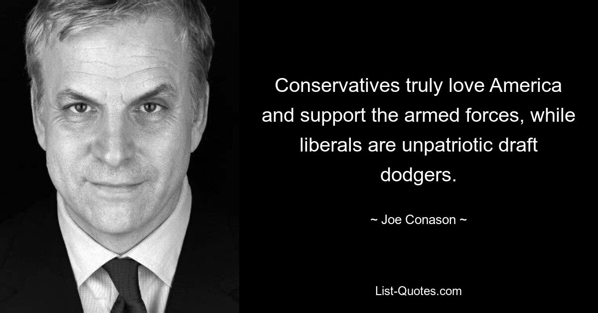 Conservatives truly love America and support the armed forces, while liberals are unpatriotic draft dodgers. — © Joe Conason