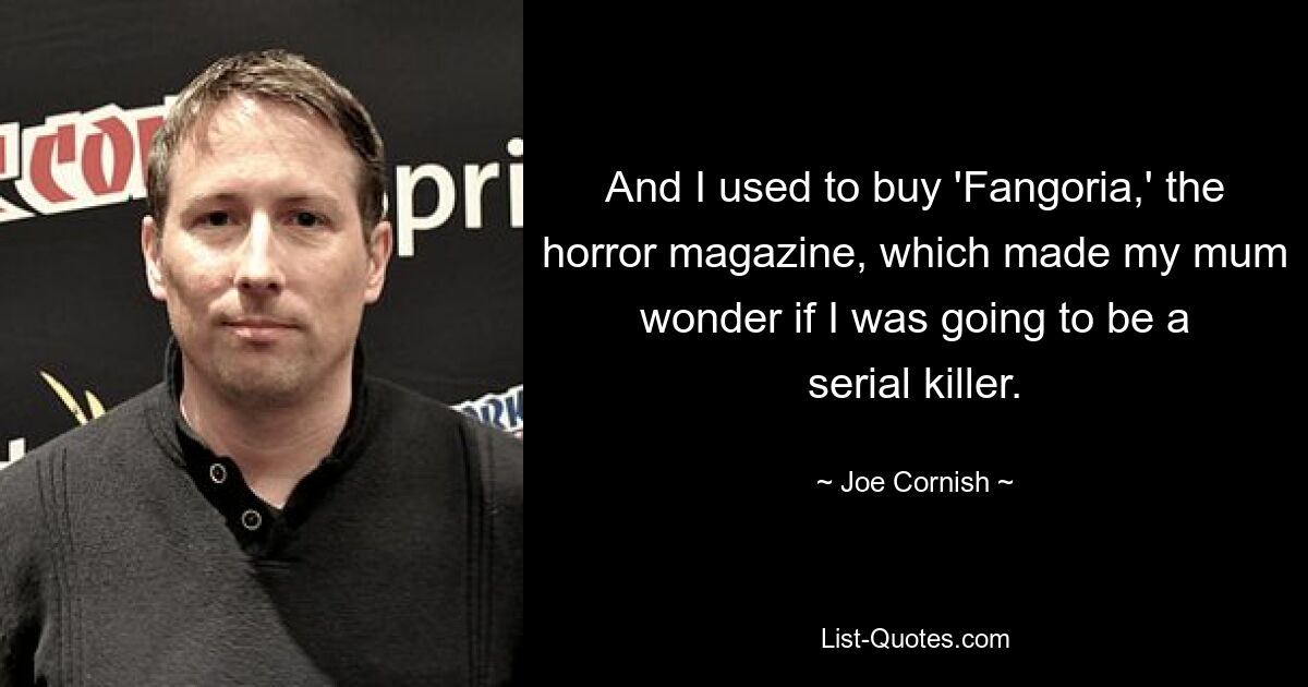 And I used to buy 'Fangoria,' the horror magazine, which made my mum wonder if I was going to be a serial killer. — © Joe Cornish