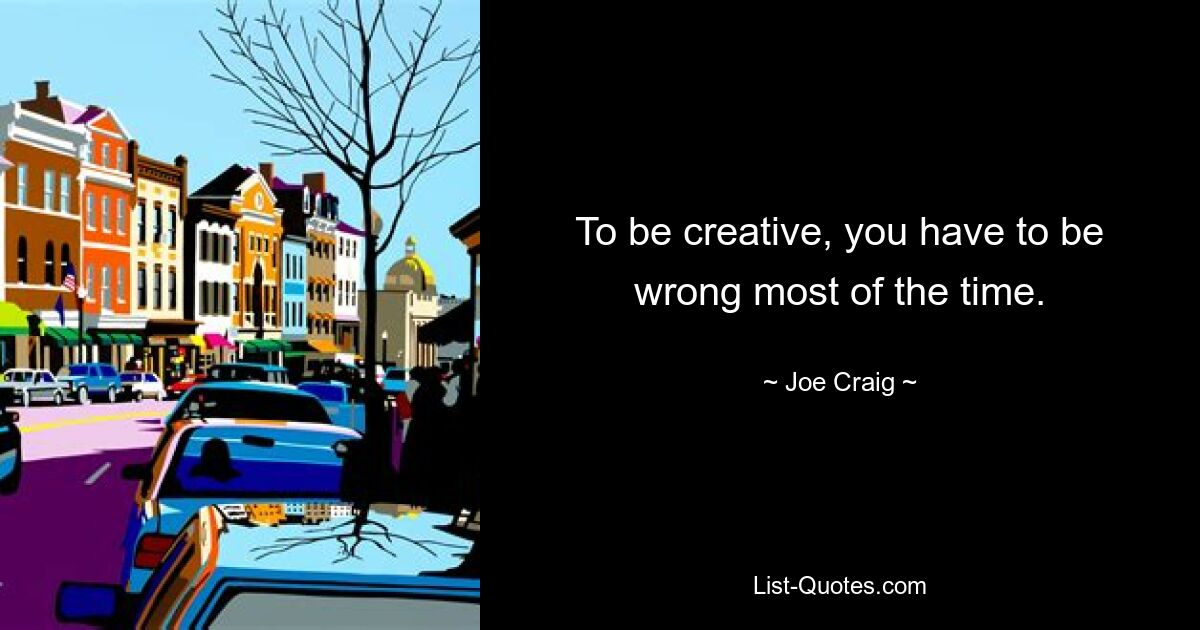 To be creative, you have to be wrong most of the time. — © Joe Craig