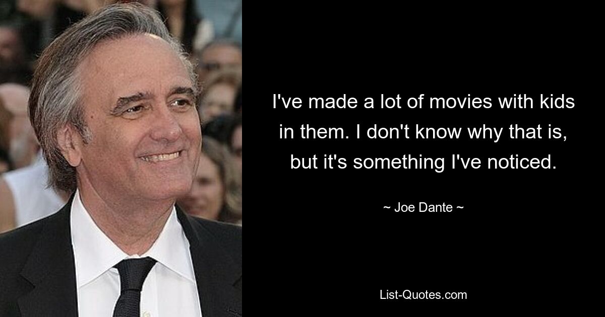 I've made a lot of movies with kids in them. I don't know why that is, but it's something I've noticed. — © Joe Dante