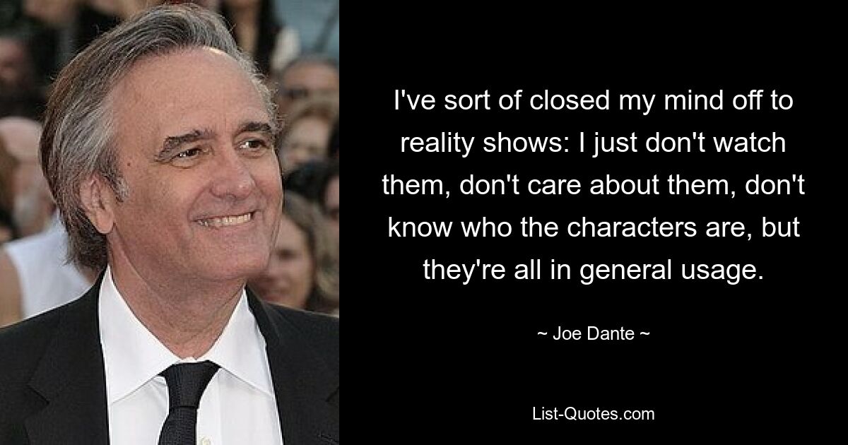 I've sort of closed my mind off to reality shows: I just don't watch them, don't care about them, don't know who the characters are, but they're all in general usage. — © Joe Dante