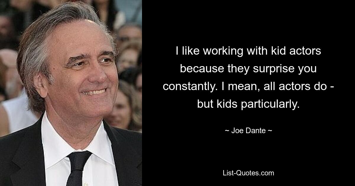 I like working with kid actors because they surprise you constantly. I mean, all actors do - but kids particularly. — © Joe Dante