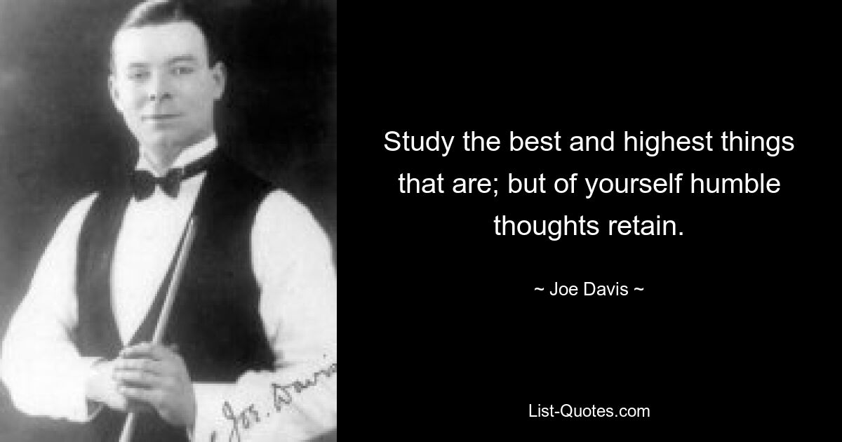 Study the best and highest things that are; but of yourself humble thoughts retain. — © Joe Davis