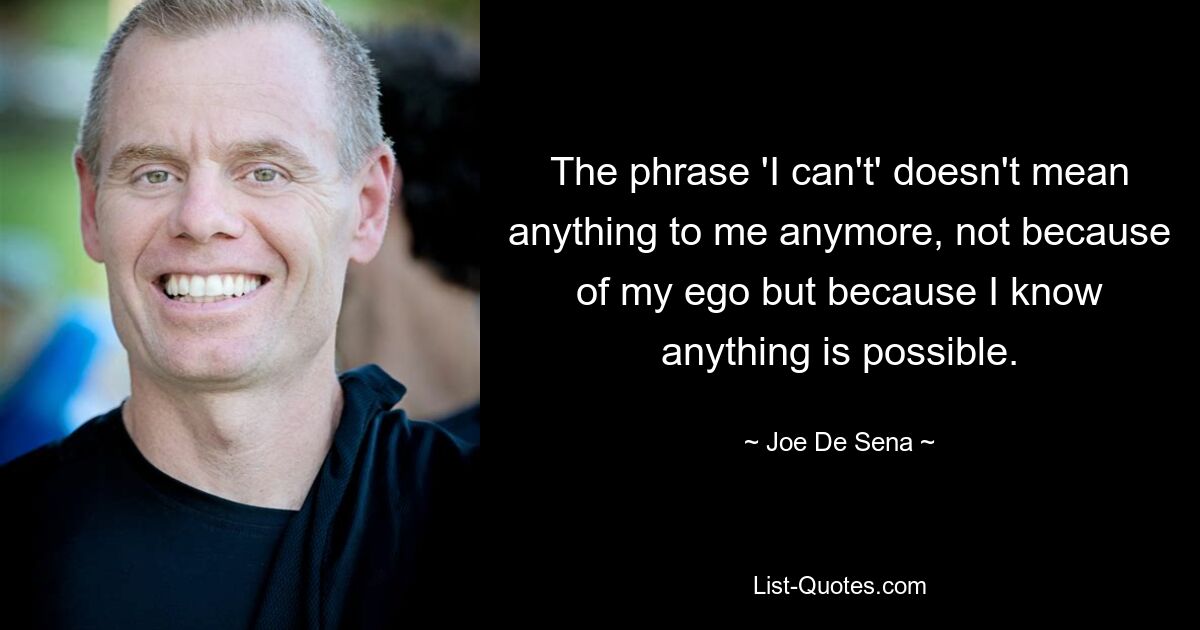 The phrase 'I can't' doesn't mean anything to me anymore, not because of my ego but because I know anything is possible. — © Joe De Sena