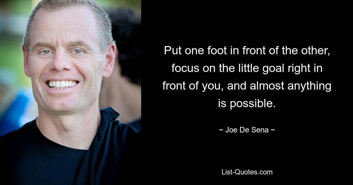 Put one foot in front of the other, focus on the little goal right in front of you, and almost anything is possible. — © Joe De Sena