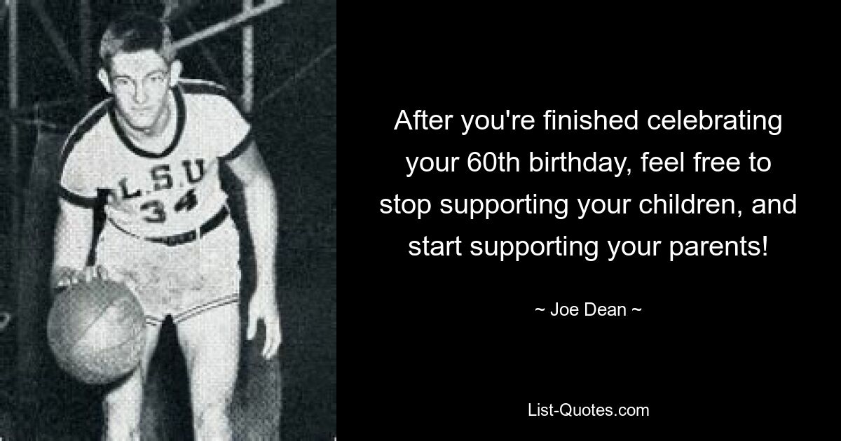 After you're finished celebrating your 60th birthday, feel free to stop supporting your children, and start supporting your parents! — © Joe Dean