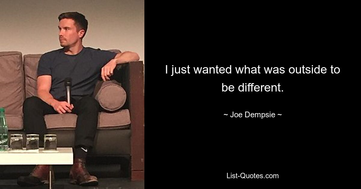 I just wanted what was outside to be different. — © Joe Dempsie