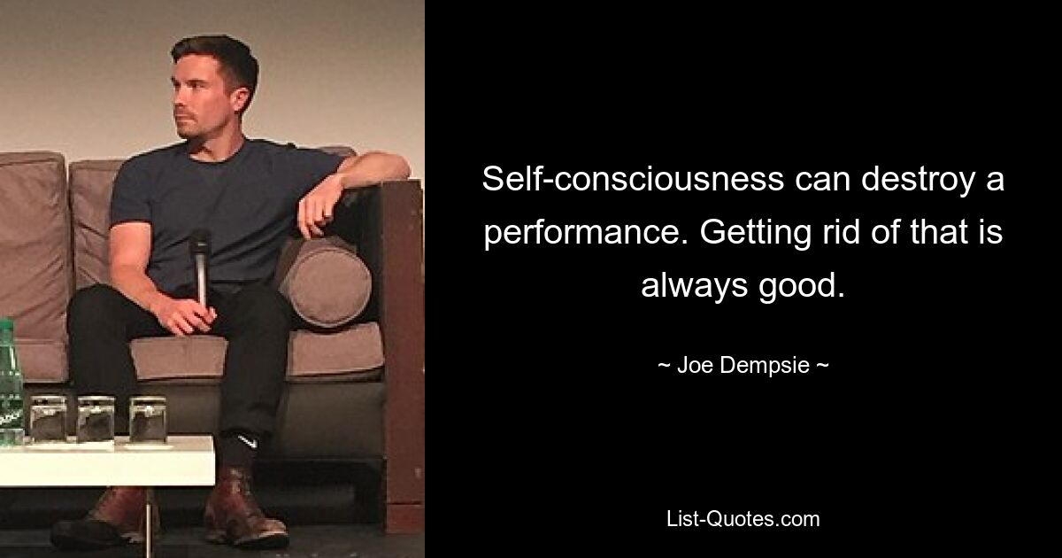 Self-consciousness can destroy a performance. Getting rid of that is always good. — © Joe Dempsie