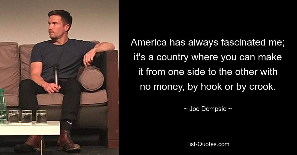 America has always fascinated me; it's a country where you can make it from one side to the other with no money, by hook or by crook. — © Joe Dempsie