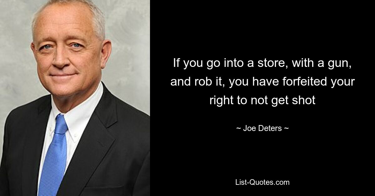 If you go into a store, with a gun, and rob it, you have forfeited your right to not get shot — © Joe Deters