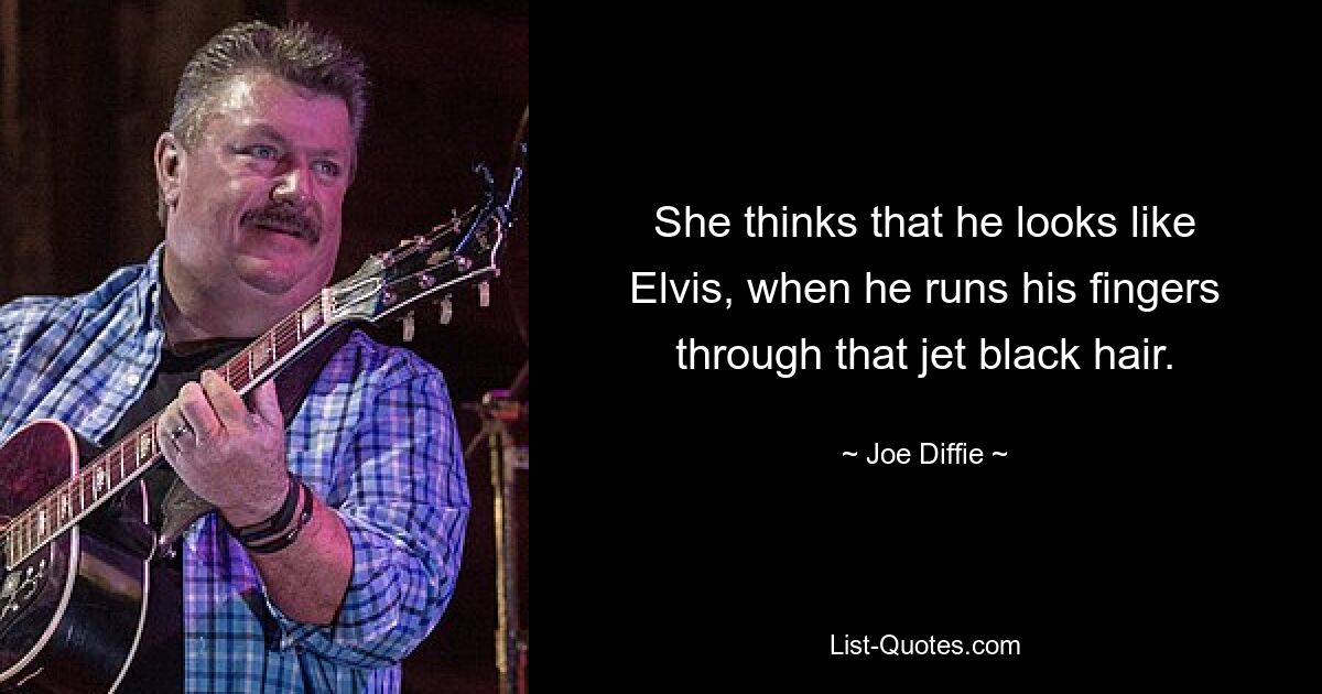 She thinks that he looks like Elvis, when he runs his fingers through that jet black hair. — © Joe Diffie