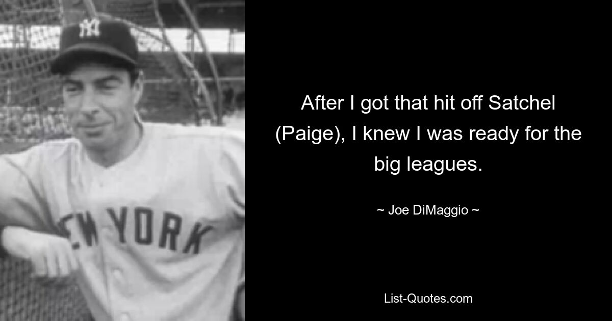 After I got that hit off Satchel (Paige), I knew I was ready for the big leagues. — © Joe DiMaggio