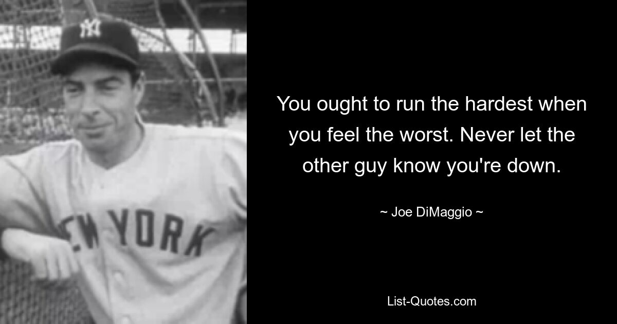 You ought to run the hardest when you feel the worst. Never let the other guy know you're down. — © Joe DiMaggio