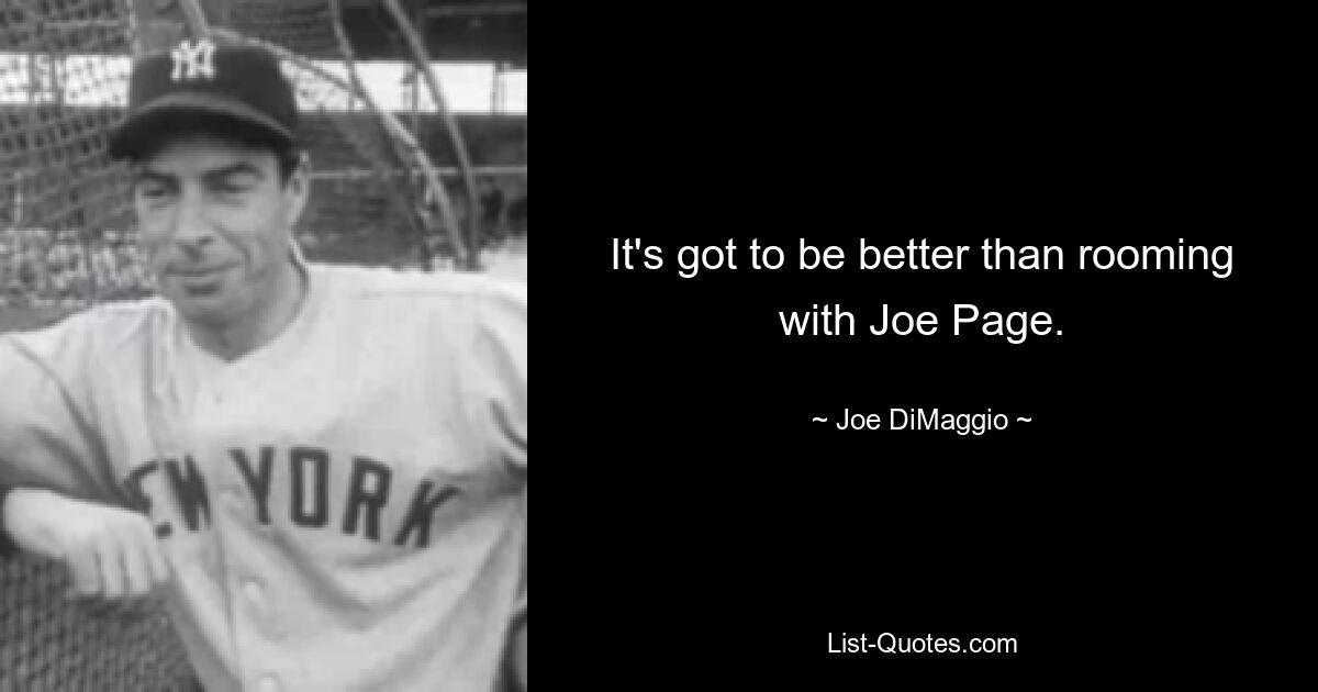 It's got to be better than rooming with Joe Page. — © Joe DiMaggio