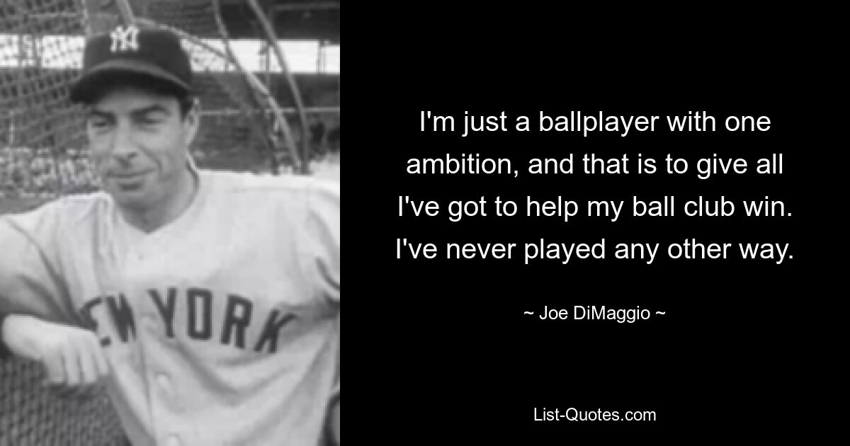 I'm just a ballplayer with one ambition, and that is to give all I've got to help my ball club win. I've never played any other way. — © Joe DiMaggio