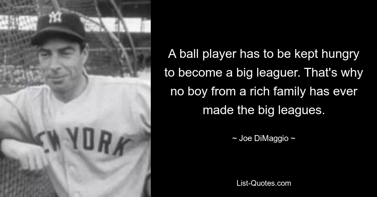 A ball player has to be kept hungry to become a big leaguer. That's why no boy from a rich family has ever made the big leagues. — © Joe DiMaggio