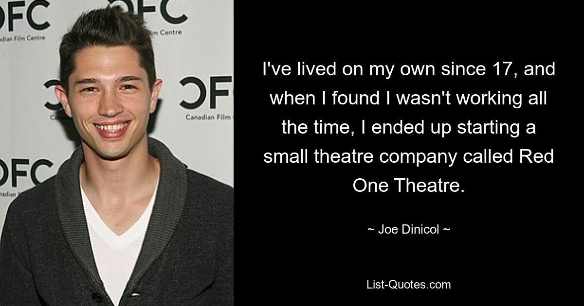 I've lived on my own since 17, and when I found I wasn't working all the time, I ended up starting a small theatre company called Red One Theatre. — © Joe Dinicol