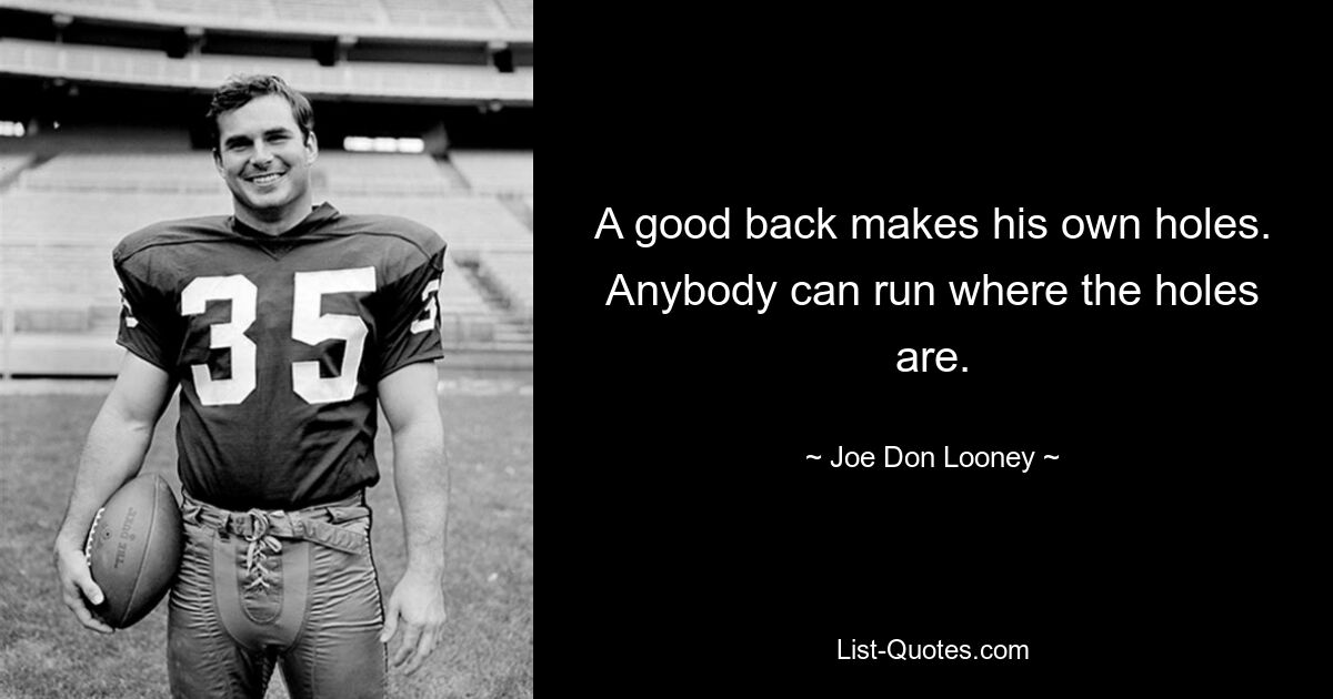 A good back makes his own holes. Anybody can run where the holes are. — © Joe Don Looney