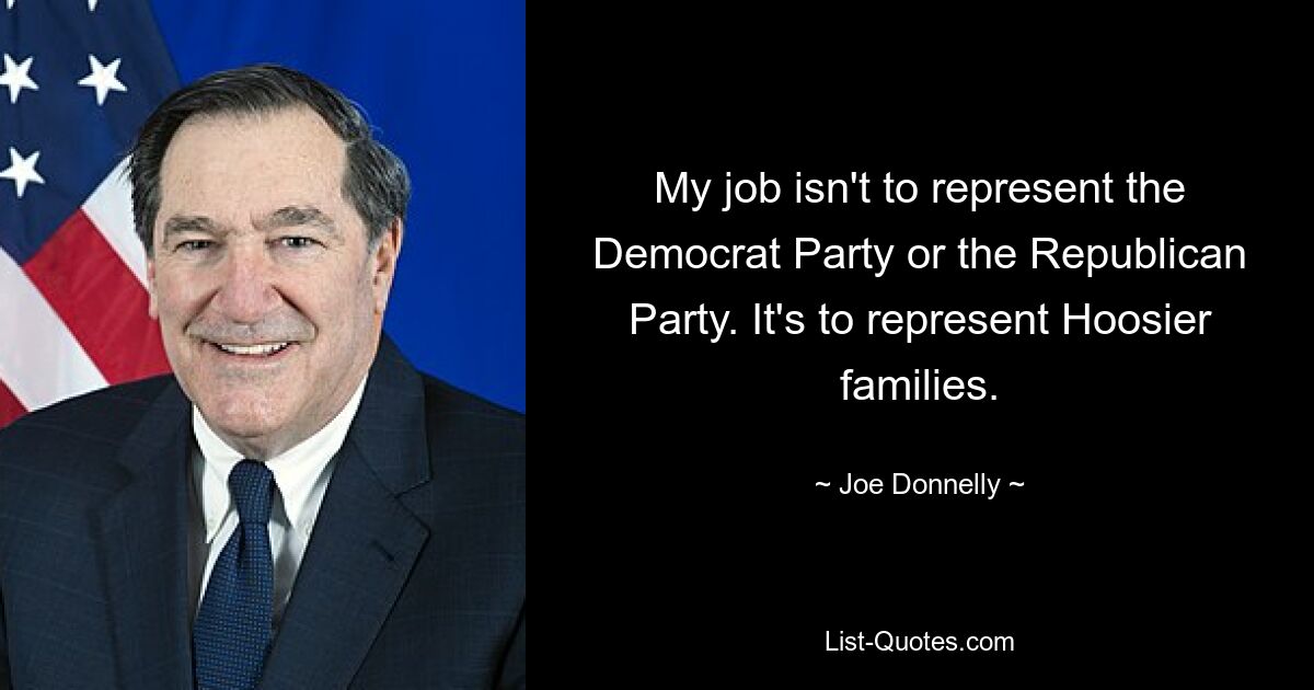 My job isn't to represent the Democrat Party or the Republican Party. It's to represent Hoosier families. — © Joe Donnelly