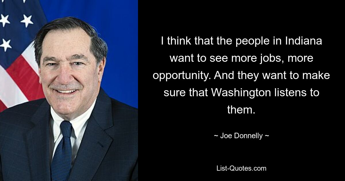 I think that the people in Indiana want to see more jobs, more opportunity. And they want to make sure that Washington listens to them. — © Joe Donnelly