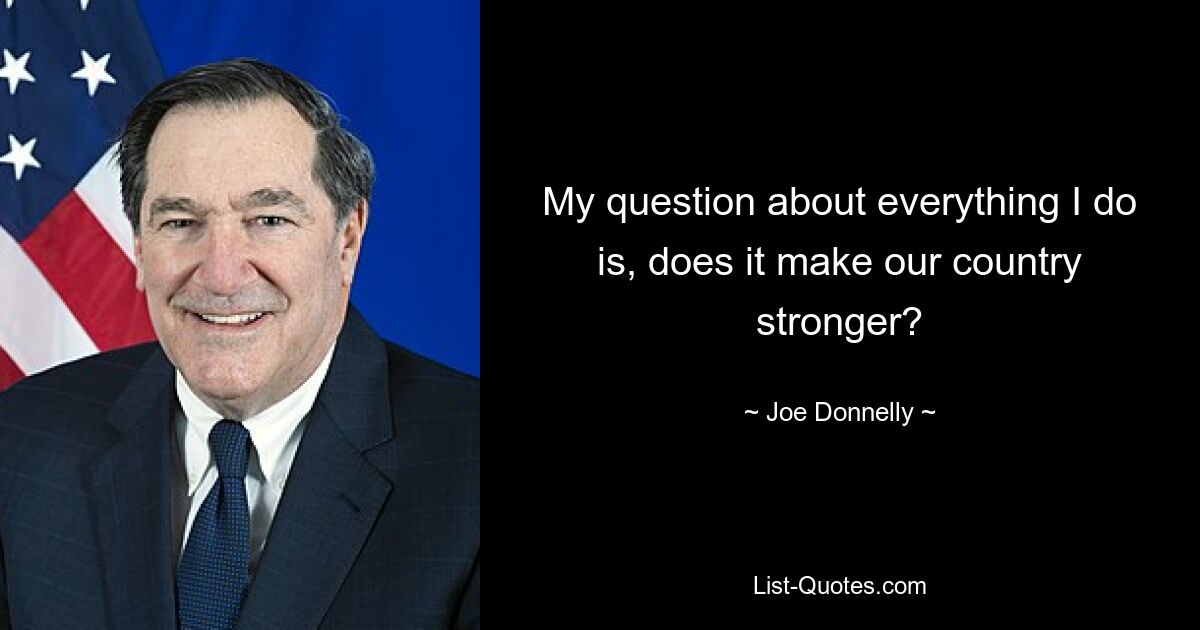 My question about everything I do is, does it make our country stronger? — © Joe Donnelly