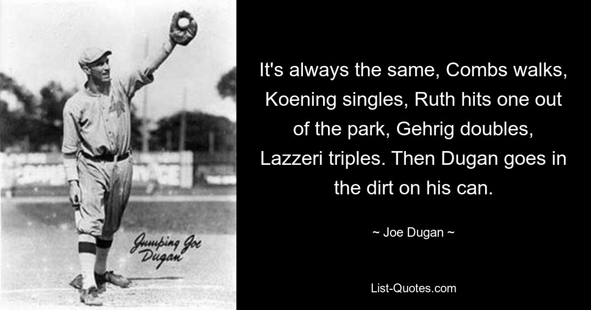 It's always the same, Combs walks, Koening singles, Ruth hits one out of the park, Gehrig doubles, Lazzeri triples. Then Dugan goes in the dirt on his can. — © Joe Dugan