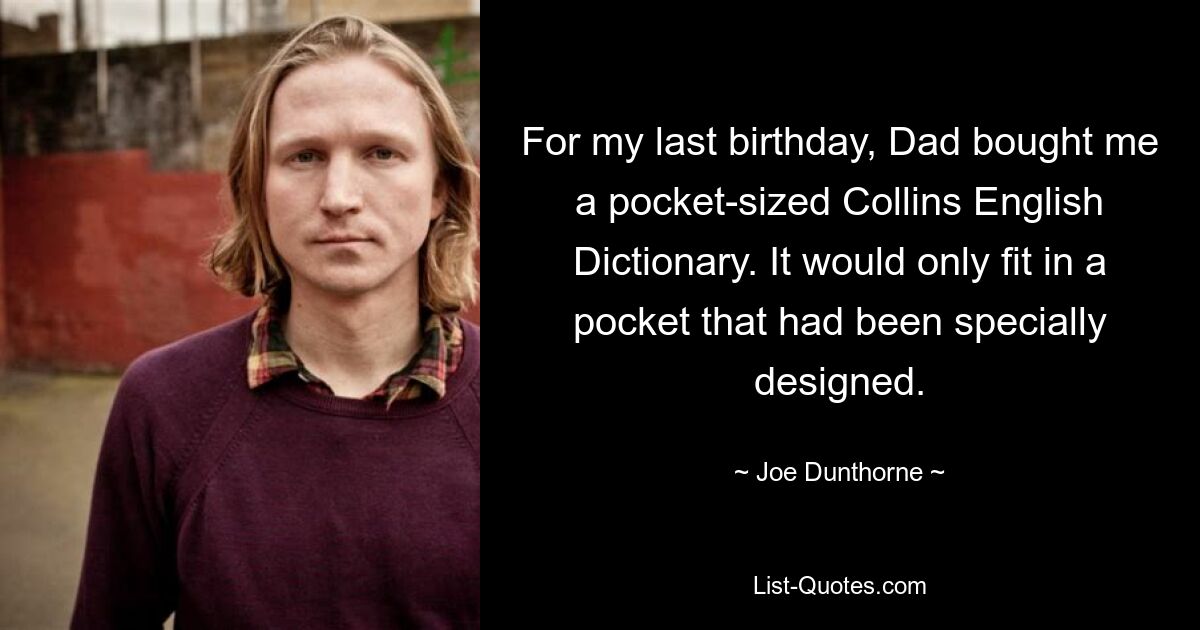 For my last birthday, Dad bought me a pocket-sized Collins English Dictionary. It would only fit in a pocket that had been specially designed. — © Joe Dunthorne