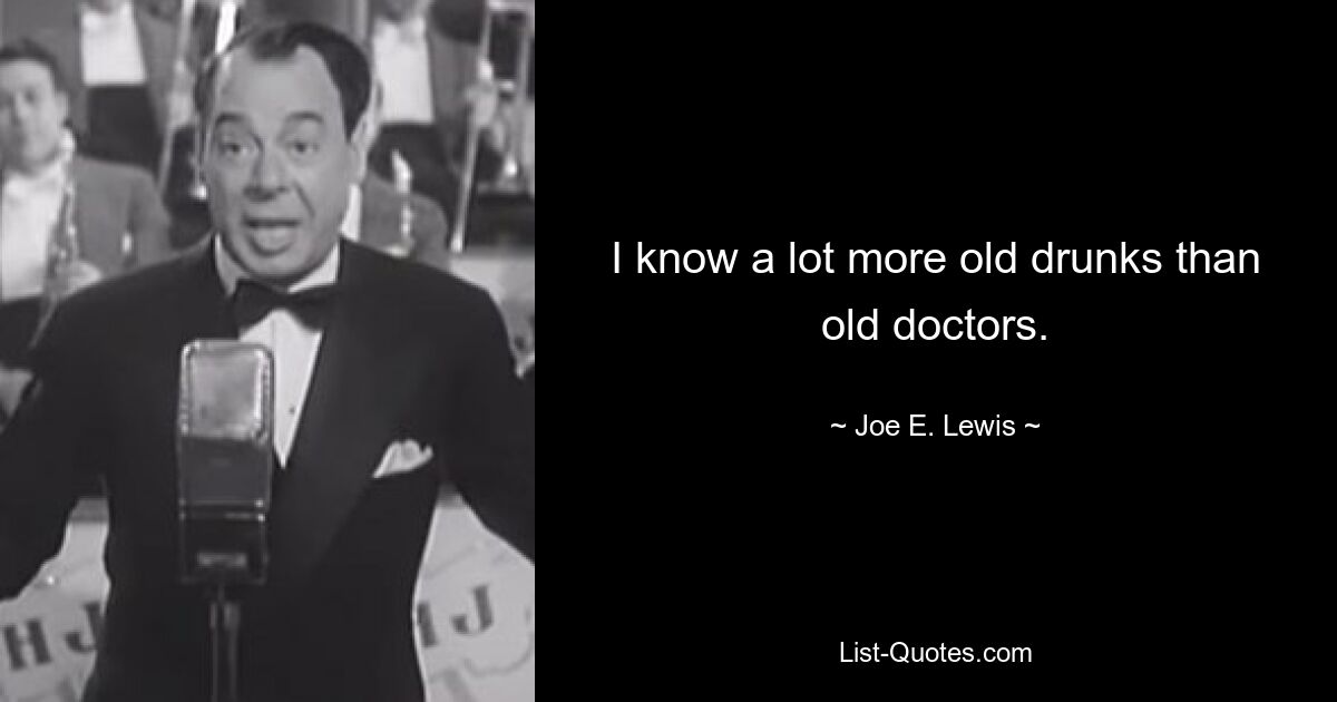 I know a lot more old drunks than old doctors. — © Joe E. Lewis