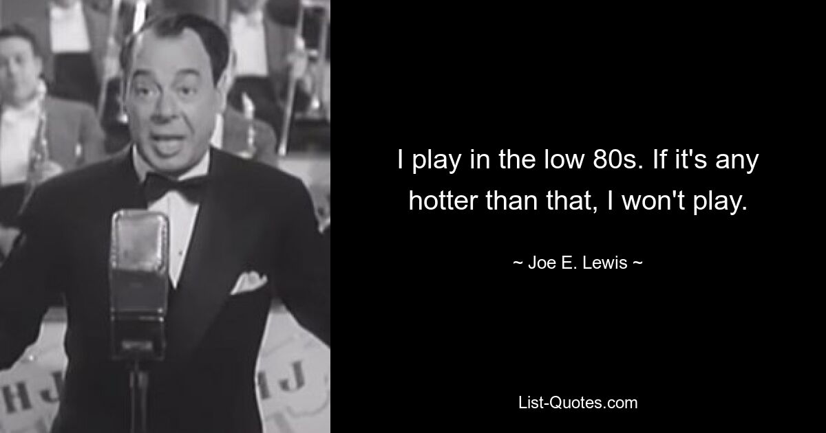 I play in the low 80s. If it's any hotter than that, I won't play. — © Joe E. Lewis