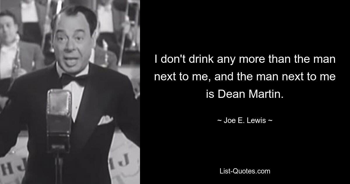 I don't drink any more than the man next to me, and the man next to me is Dean Martin. — © Joe E. Lewis