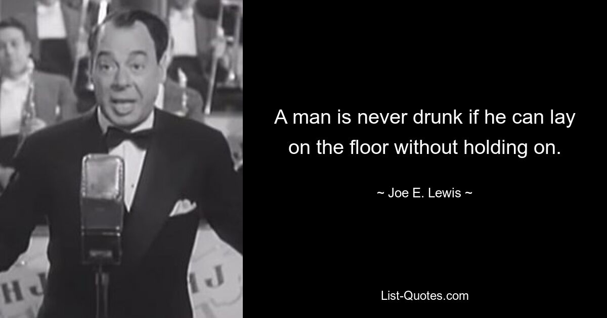 A man is never drunk if he can lay on the floor without holding on. — © Joe E. Lewis