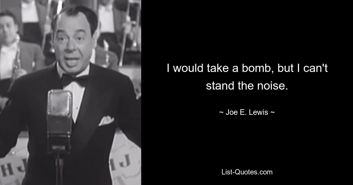 I would take a bomb, but I can't stand the noise. — © Joe E. Lewis