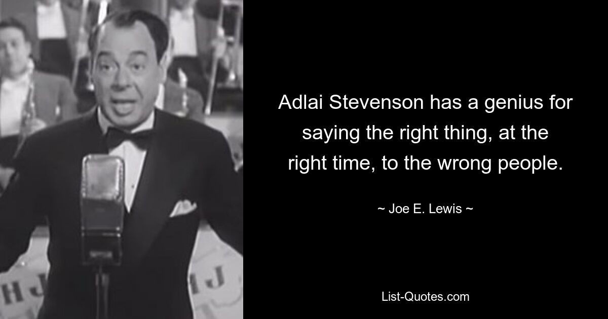 Adlai Stevenson has a genius for saying the right thing, at the right time, to the wrong people. — © Joe E. Lewis