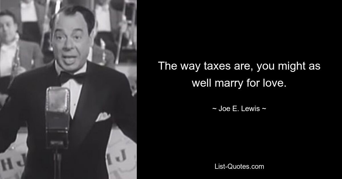 The way taxes are, you might as well marry for love. — © Joe E. Lewis