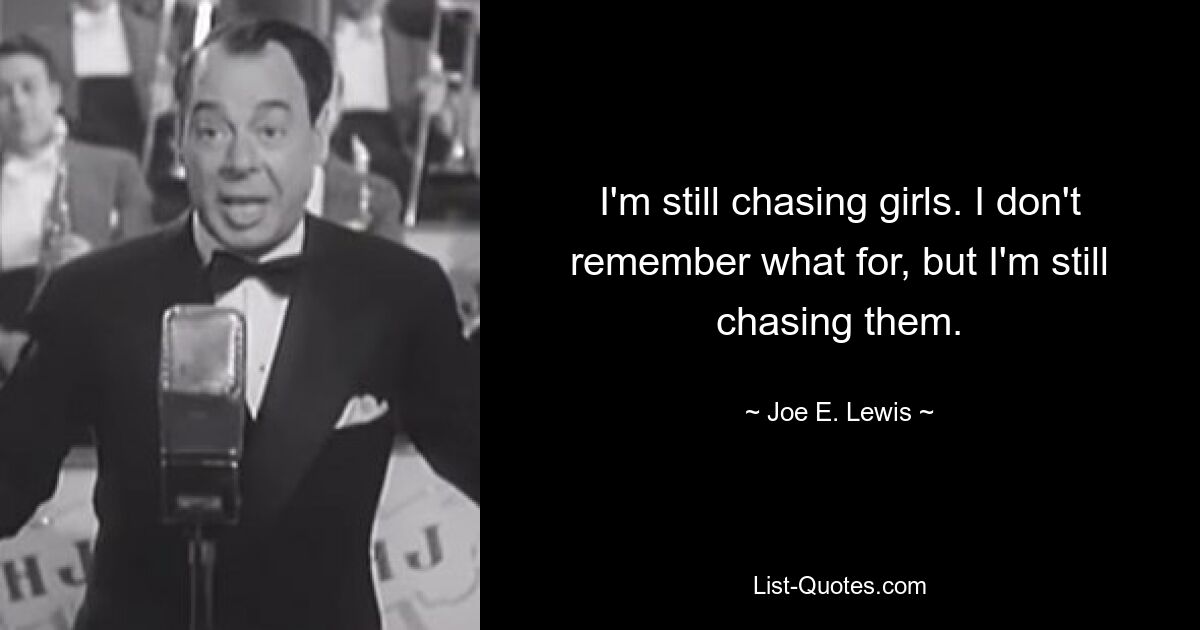 I'm still chasing girls. I don't remember what for, but I'm still chasing them. — © Joe E. Lewis