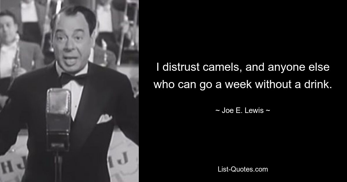 I distrust camels, and anyone else who can go a week without a drink. — © Joe E. Lewis