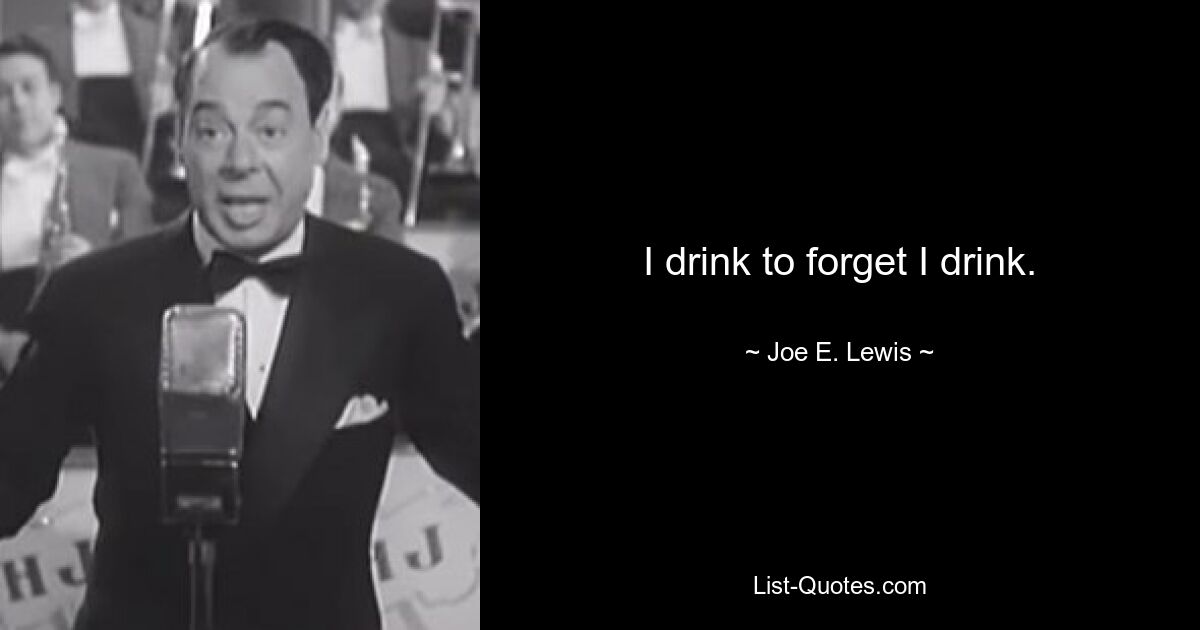 I drink to forget I drink. — © Joe E. Lewis