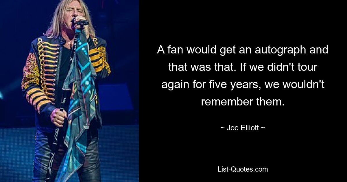 Ein Fan bekam ein Autogramm und das war’s. Wenn wir fünf Jahre lang nicht noch einmal auf Tour wären, würden wir uns nicht an sie erinnern. — © Joe Elliott