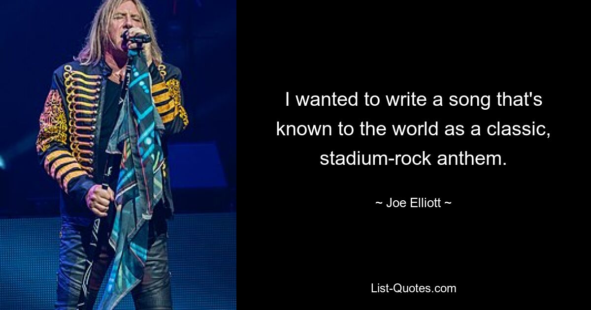 I wanted to write a song that's known to the world as a classic, stadium-rock anthem. — © Joe Elliott