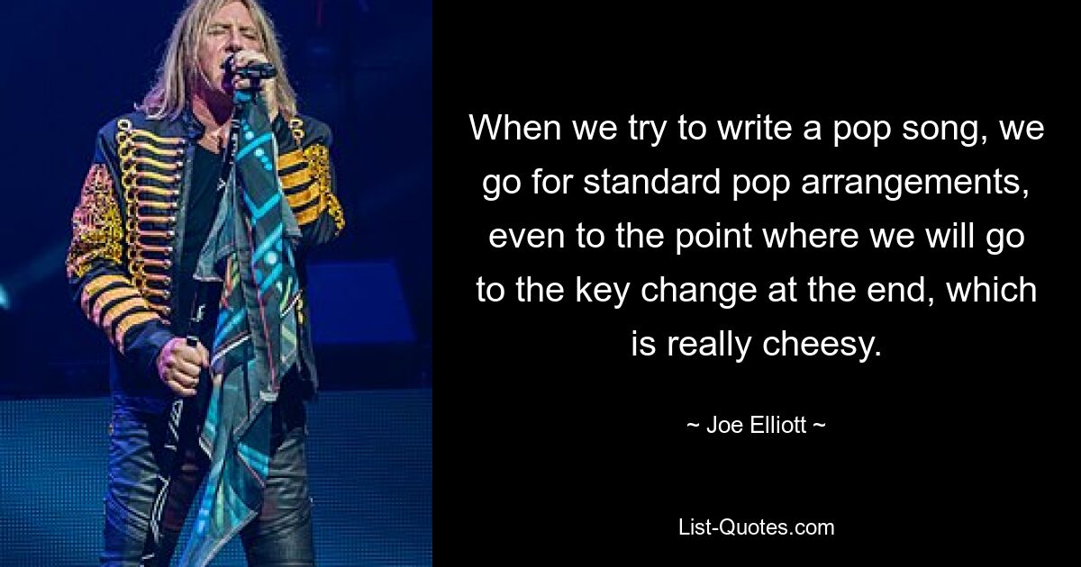 Wenn wir versuchen, einen Popsong zu schreiben, greifen wir zu Standard-Pop-Arrangements, bis hin zu dem Punkt, an dem wir am Ende den Tonartwechsel vornehmen, was wirklich kitschig ist. — © Joe Elliott 