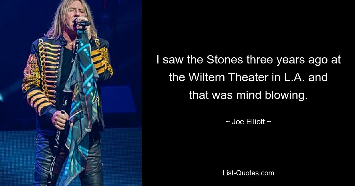 I saw the Stones three years ago at the Wiltern Theater in L.A. and that was mind blowing. — © Joe Elliott