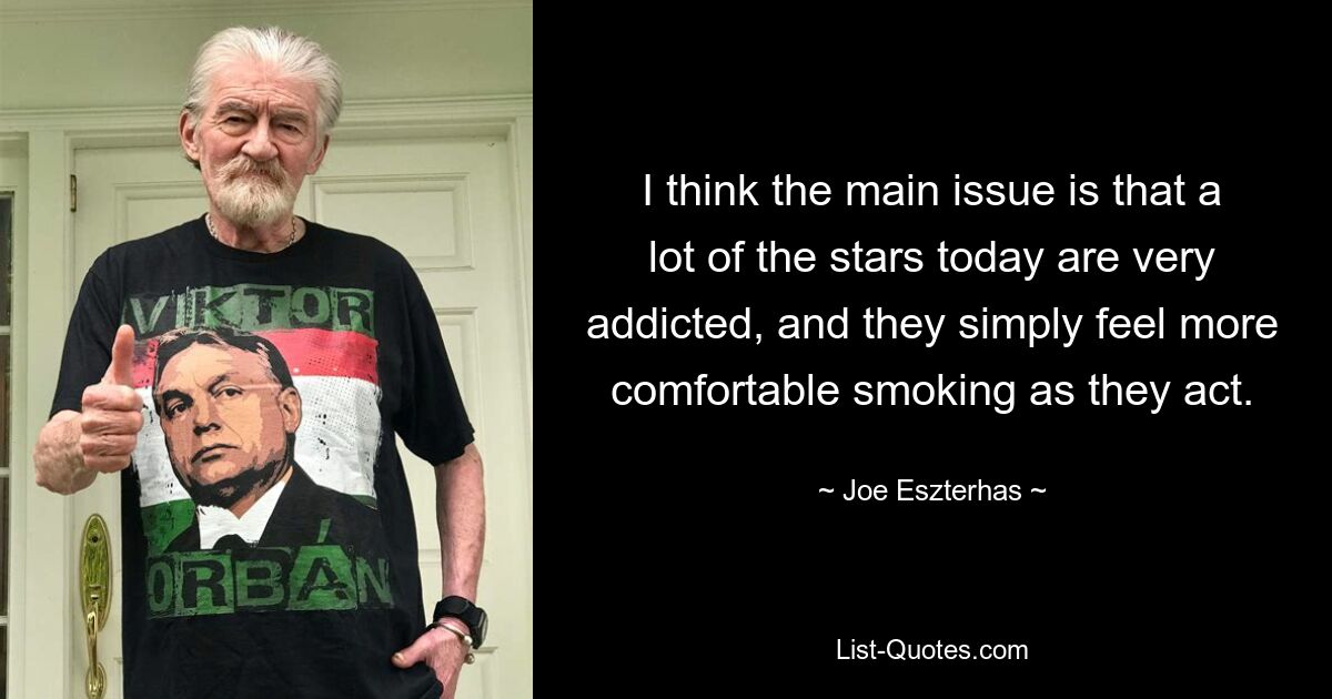 I think the main issue is that a lot of the stars today are very addicted, and they simply feel more comfortable smoking as they act. — © Joe Eszterhas