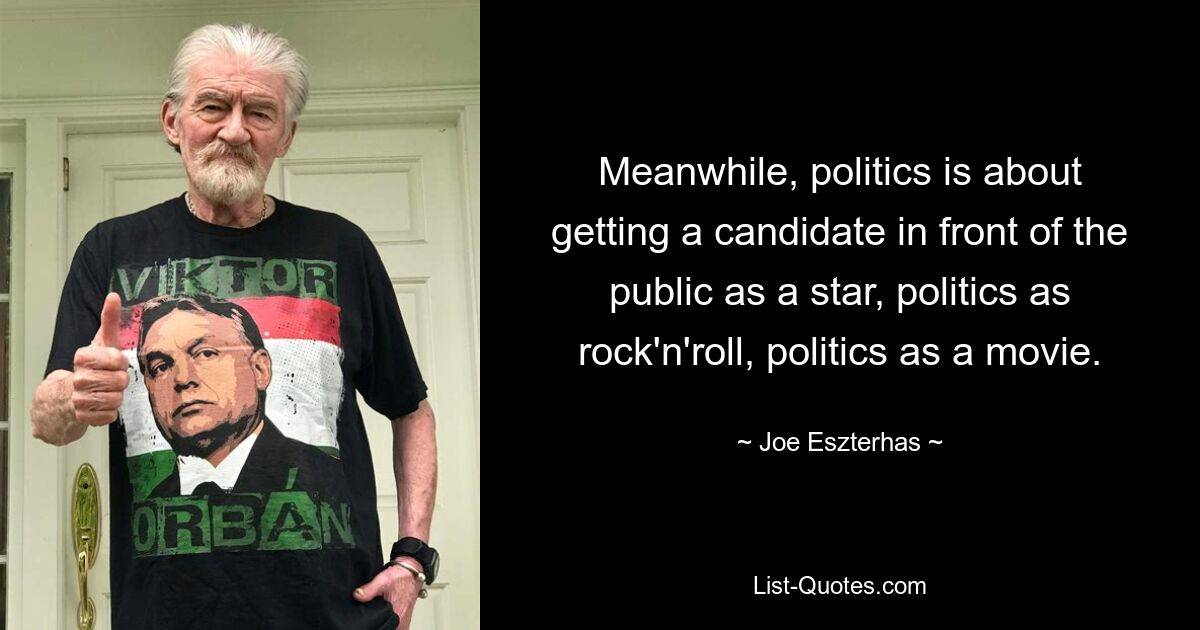 Meanwhile, politics is about getting a candidate in front of the public as a star, politics as rock'n'roll, politics as a movie. — © Joe Eszterhas