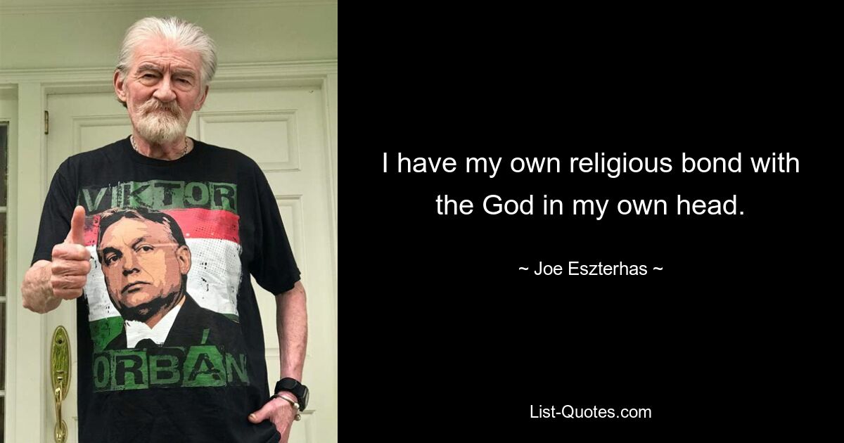 I have my own religious bond with the God in my own head. — © Joe Eszterhas