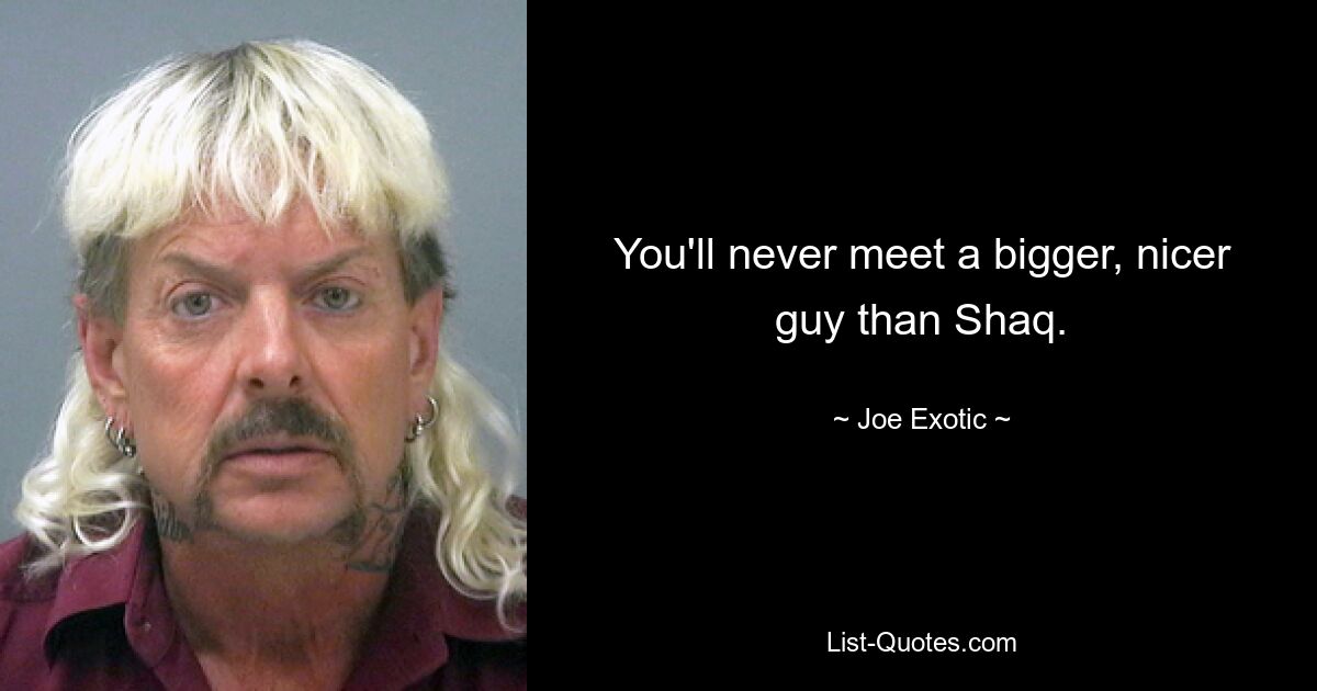 You'll never meet a bigger, nicer guy than Shaq. — © Joe Exotic