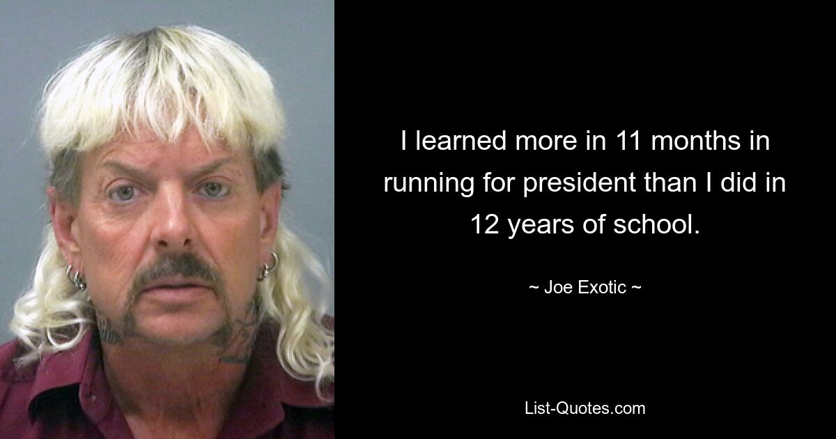 I learned more in 11 months in running for president than I did in 12 years of school. — © Joe Exotic