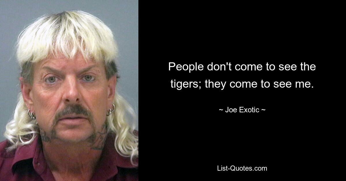 People don't come to see the tigers; they come to see me. — © Joe Exotic